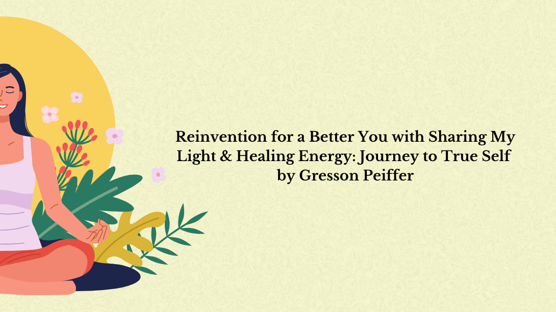 Reinvention for a Better You with Sharing My Light & Healing Energy: Journey to True Self by Gresson Peiffer